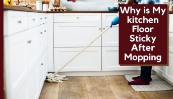 Why is My kitchen Floor Sticky After Mopping & How to Remove